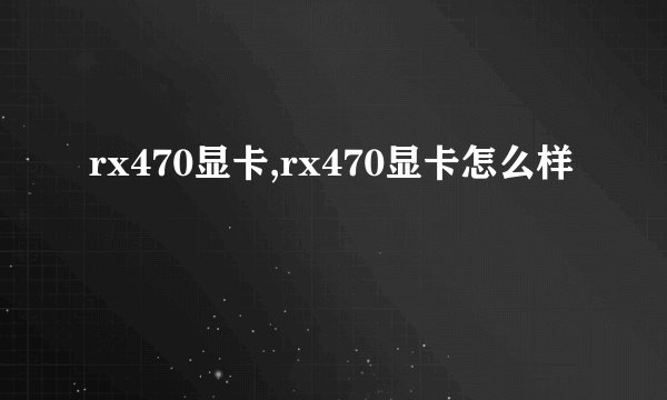 rx470显卡,rx470显卡怎么样