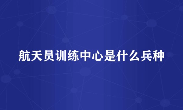 航天员训练中心是什么兵种