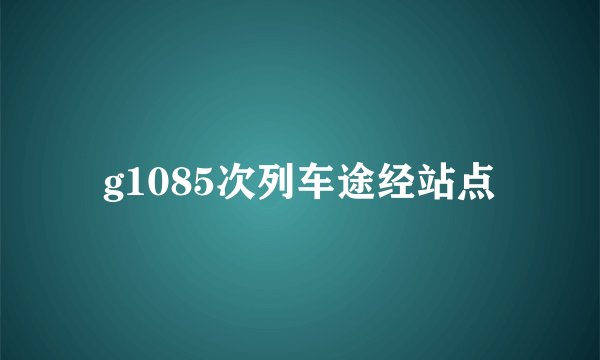 g1085次列车途经站点