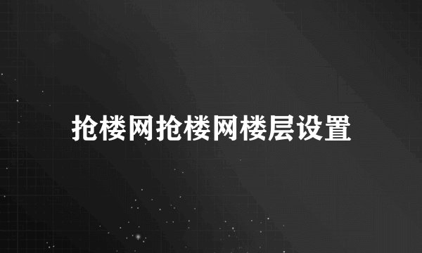 抢楼网抢楼网楼层设置