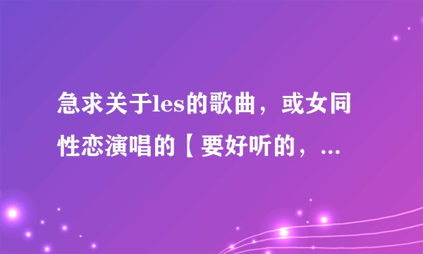 急求关于les的歌曲，或女同性恋演唱的【要好听的，比较抒情的】