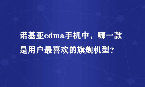 诺基亚cdma手机中，哪一款是用户最喜欢的旗舰机型？