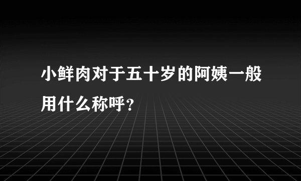 小鲜肉对于五十岁的阿姨一般用什么称呼？