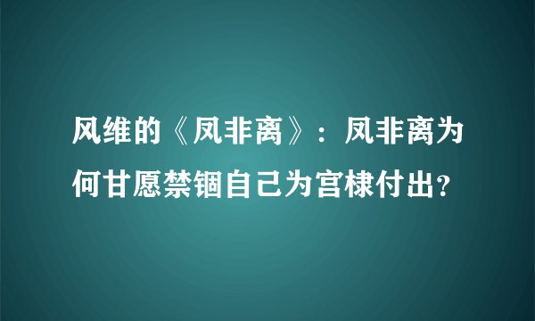 风维的《凤非离》：凤非离为何甘愿禁锢自己为宫棣付出？