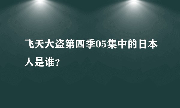 飞天大盗第四季05集中的日本人是谁？