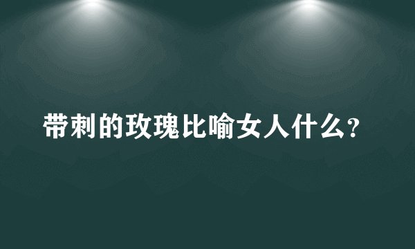 带刺的玫瑰比喻女人什么？