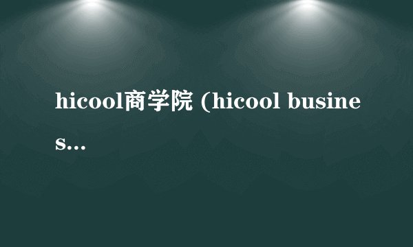 hicool商学院 (hicool business college)核心定位与官方背景hicool商学院是hi