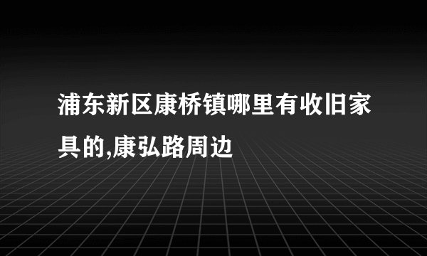 浦东新区康桥镇哪里有收旧家具的,康弘路周边