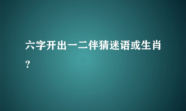 六字开出一二伴猜迷语或生肖？