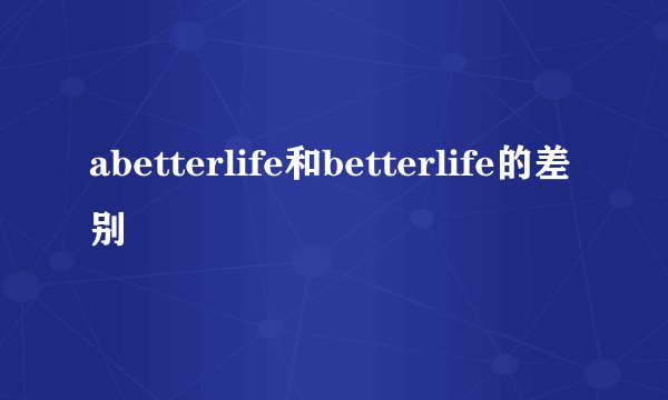 abetterlife和betterlife的差别