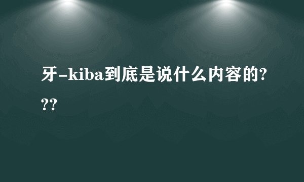 牙-kiba到底是说什么内容的???