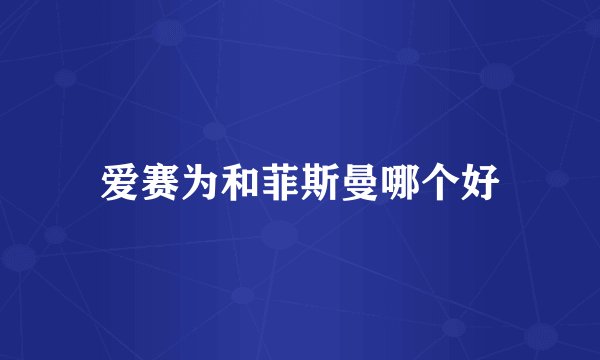 爱赛为和菲斯曼哪个好