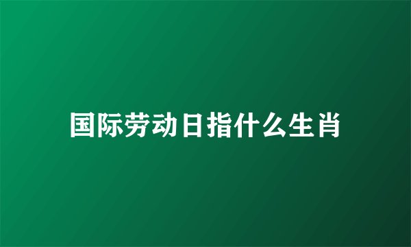 国际劳动日指什么生肖
