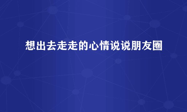 想出去走走的心情说说朋友圈