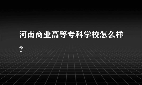 河南商业高等专科学校怎么样？