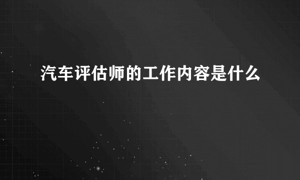 汽车评估师的工作内容是什么