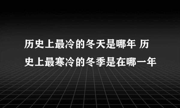 历史上最冷的冬天是哪年 历史上最寒冷的冬季是在哪一年