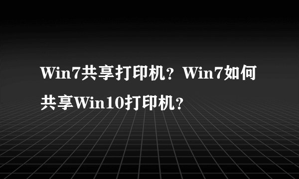 Win7共享打印机？Win7如何共享Win10打印机？