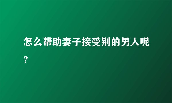 怎么帮助妻子接受别的男人呢？