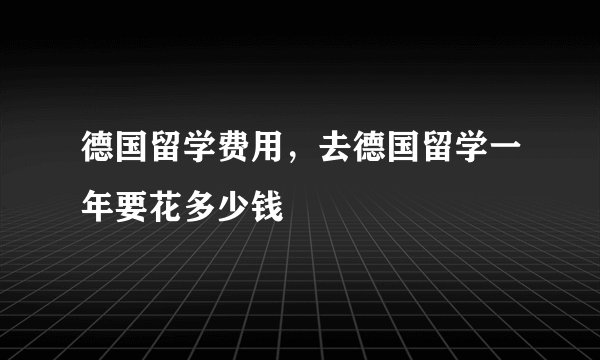 德国留学费用，去德国留学一年要花多少钱