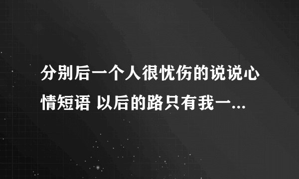 分别后一个人很忧伤的说说心情短语 以后的路只有我一个人去走