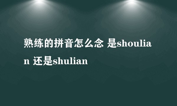 熟练的拼音怎么念 是shoulian 还是shulian