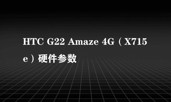 HTC G22 Amaze 4G（X715e）硬件参数