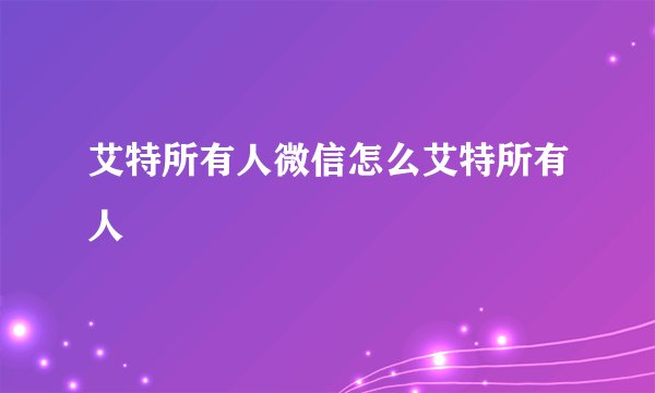 艾特所有人微信怎么艾特所有人