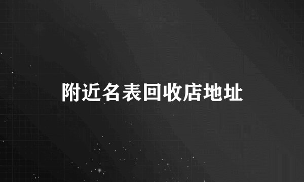 附近名表回收店地址