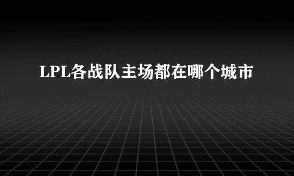 LPL各战队主场都在哪个城市