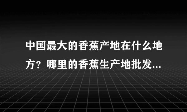 中国最大的香蕉产地在什么地方？哪里的香蕉生产地批发最便宜？