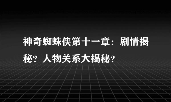 神奇蜘蛛侠第十一章：剧情揭秘？人物关系大揭秘？