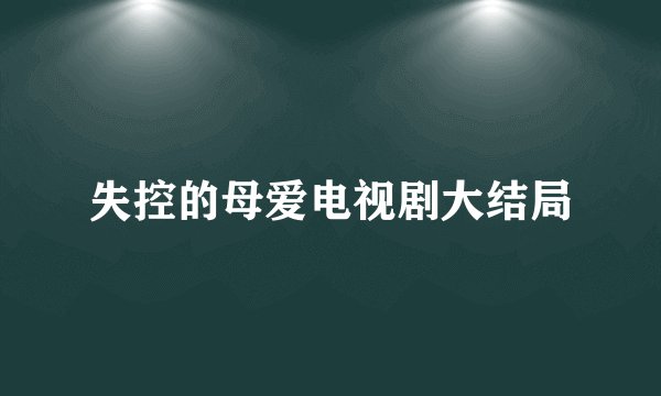 失控的母爱电视剧大结局