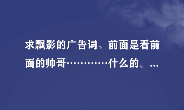 求飘影的广告词。前面是看前面的帅哥…………什么的。要全部啊　谢谢！