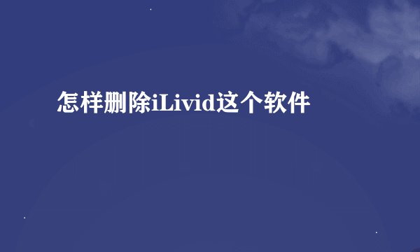 怎样删除iLivid这个软件