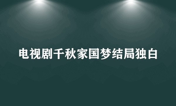 电视剧千秋家国梦结局独白