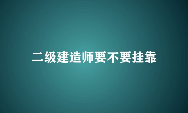 二级建造师要不要挂靠