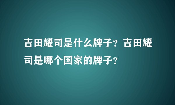 吉田耀司是什么牌子？吉田耀司是哪个国家的牌子？