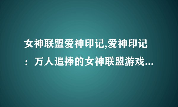 女神联盟爱神印记,爱神印记：万人追捧的女神联盟游戏重磅推荐