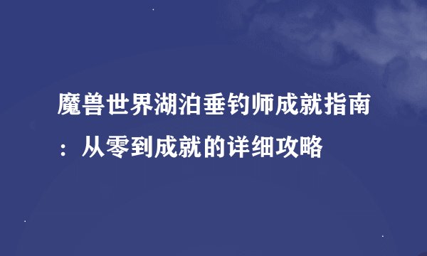 魔兽世界湖泊垂钓师成就指南：从零到成就的详细攻略