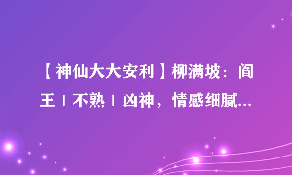 【神仙大大安利】柳满坡：阎王｜不熟｜凶神，情感细腻甜宠，文笔温柔流畅，又苏又治愈的甜！