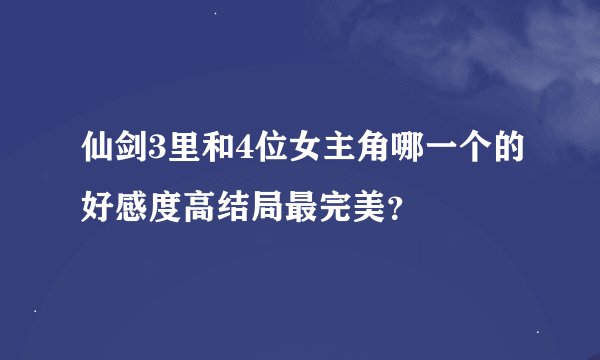 仙剑3里和4位女主角哪一个的好感度高结局最完美？