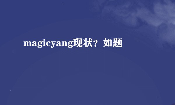magicyang现状？如题
