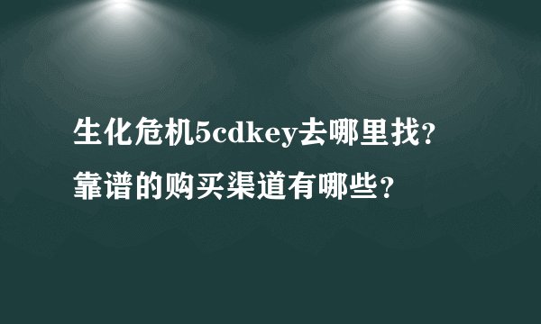 生化危机5cdkey去哪里找？靠谱的购买渠道有哪些？