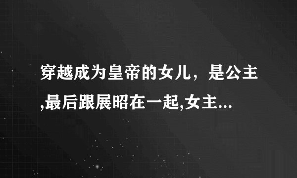 穿越成为皇帝的女儿，是公主,最后跟展昭在一起,女主万能，很受皇帝宠爱，小说名是?