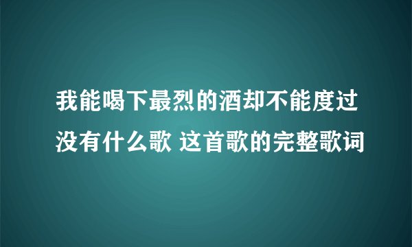 我能喝下最烈的酒却不能度过没有什么歌 这首歌的完整歌词