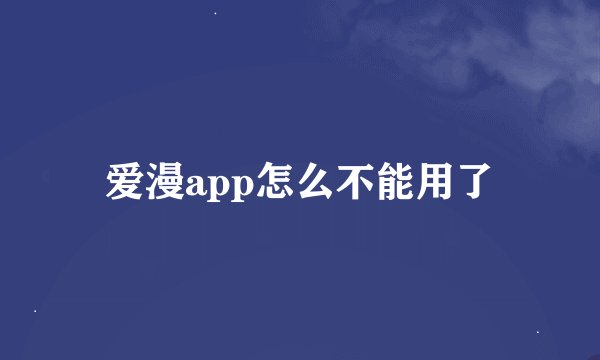 爱漫app怎么不能用了