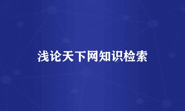 浅论天下网知识检索