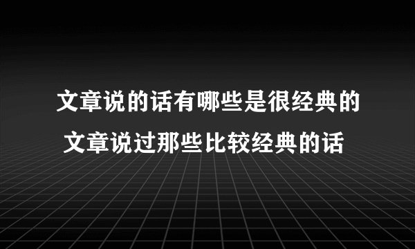 文章说的话有哪些是很经典的 文章说过那些比较经典的话