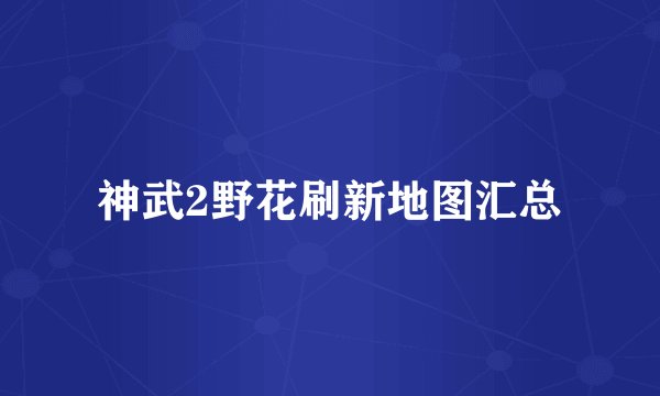 神武2野花刷新地图汇总